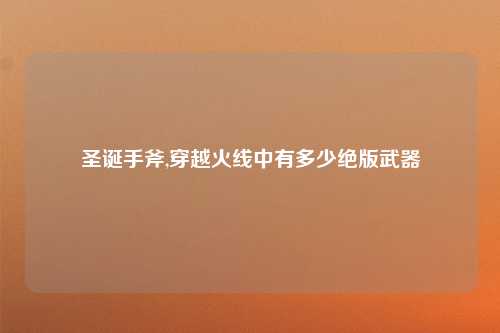 圣诞手斧,穿越火线中有多少绝版武器