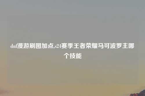 dnf漫游刷图加点,s24赛季王者荣耀马可波罗主哪个技能