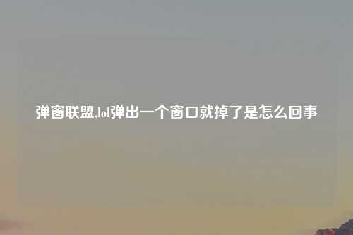 弹窗联盟,lol弹出一个窗口就掉了是怎么回事