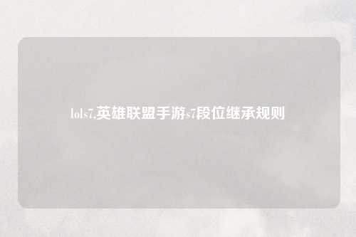 lols7,英雄联盟手游s7段位继承规则