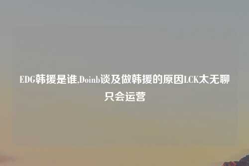 EDG韩援是谁,Doinb谈及做韩援的原因LCK太无聊只会运营