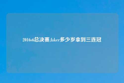 2016s6总决赛,faker多少岁拿到三连冠
