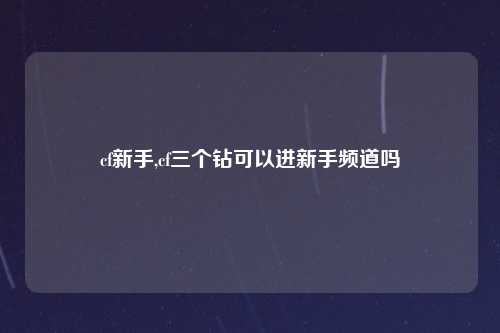 cf新手,cf三个钻可以进新手频道吗