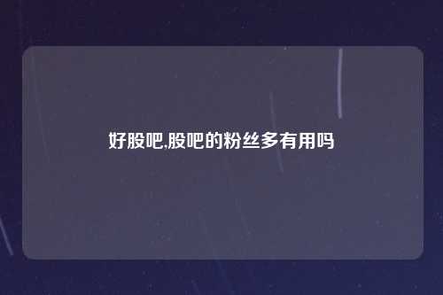 好股吧,股吧的粉丝多有用吗