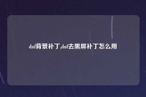 dnf背景补丁,dnf去黑屏补丁怎么用