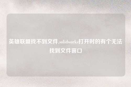 英雄联盟找不到文件,solidworks打开时的有个无法找到文件窗口
