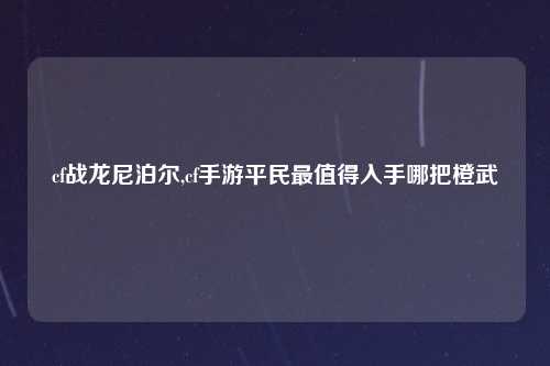 cf战龙尼泊尔,cf手游平民最值得入手哪把橙武