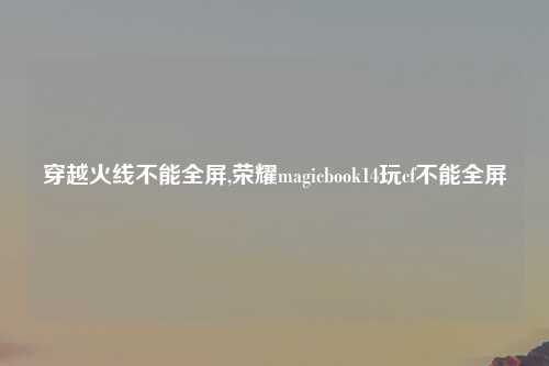 穿越火线不能全屏,荣耀magicbook14玩cf不能全屏