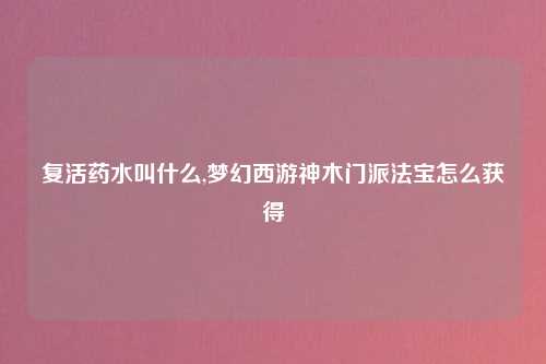 复活药水叫什么,梦幻西游神木门派法宝怎么获得