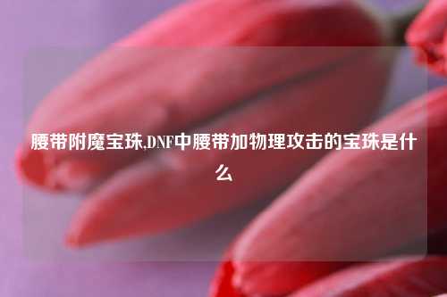 腰带附魔宝珠,DNF中腰带加物理攻击的宝珠是什么