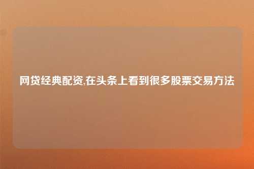 网贷经典配资,在头条上看到很多股票交易方法