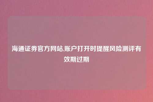 海通证券官方网站,账户打开时提醒风险测评有效期过期