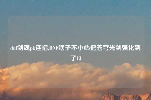 dnf剑魂pk连招,DNF瞎子不小心把苍穹光剑强化到了13