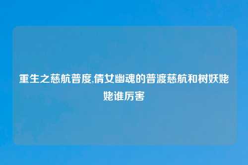 重生之慈航普度,倩女幽魂的普渡慈航和树妖姥姥谁厉害