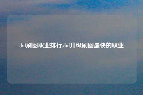 dnf刷图职业排行,dnf升级刷图最快的职业