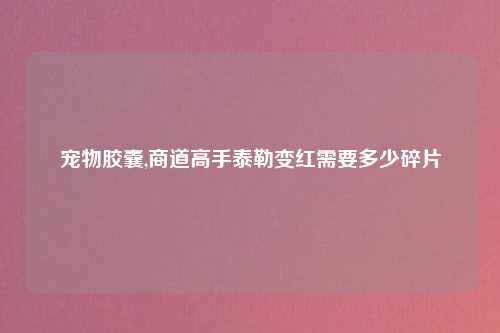 宠物胶囊,商道高手泰勒变红需要多少碎片