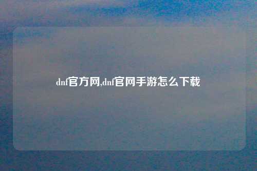 dnf官方网,dnf官网手游怎么下载
