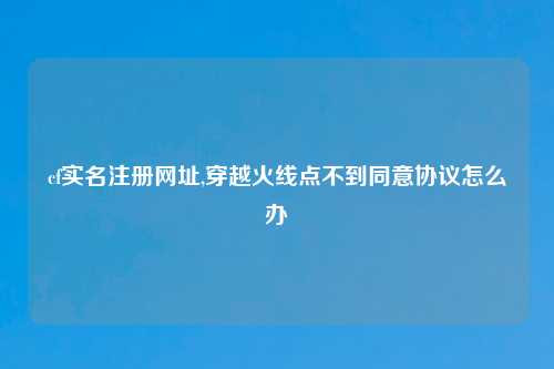 cf实名注册网址,穿越火线点不到同意协议怎么办