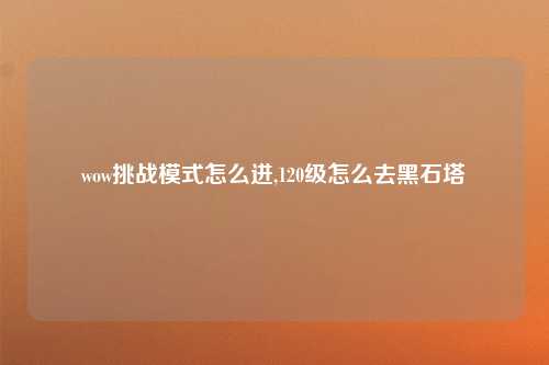 wow挑战模式怎么进,120级怎么去黑石塔