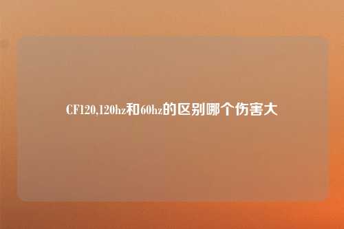 CF120,120hz和60hz的区别哪个伤害大