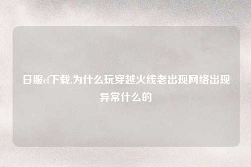 日服cf下载,为什么玩穿越火线老出现网络出现异常什么的