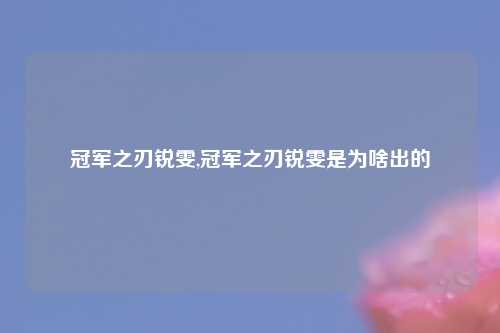 冠军之刃锐雯,冠军之刃锐雯是为啥出的