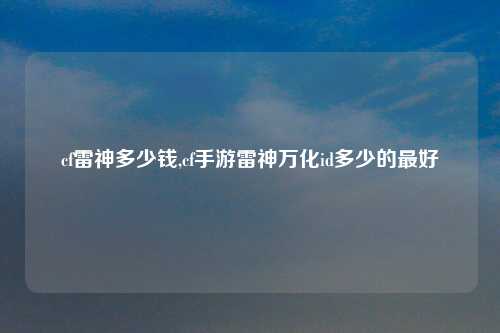 cf雷神多少钱,cf手游雷神万化id多少的最好