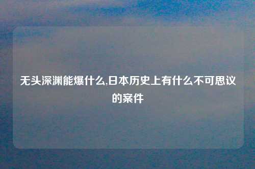 无头深渊能爆什么,日本历史上有什么不可思议的案件