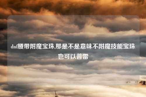dnf腰带附魔宝珠,那是不是意味不附魔技能宝珠也可以普雷