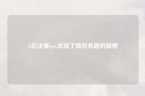 s2总决赛tpa,出现了哪些有趣的新梗