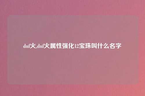 dnf火,dnf火属性强化12宝珠叫什么名字