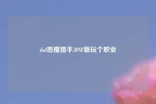 dnf恶魔猎手,DNF新玩个职业