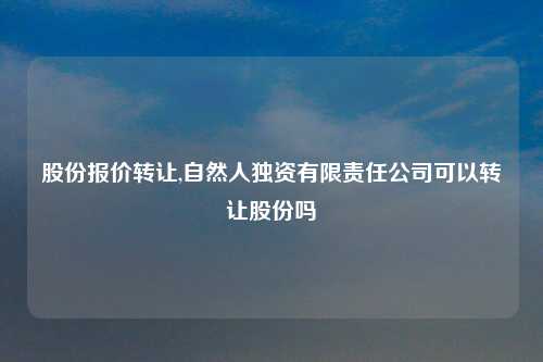 股份报价转让,自然人独资有限责任公司可以转让股份吗