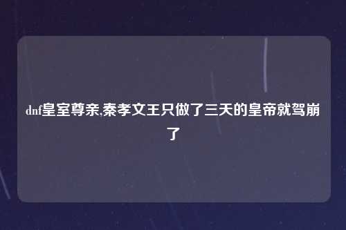 dnf皇室尊亲,秦孝文王只做了三天的皇帝就驾崩了
