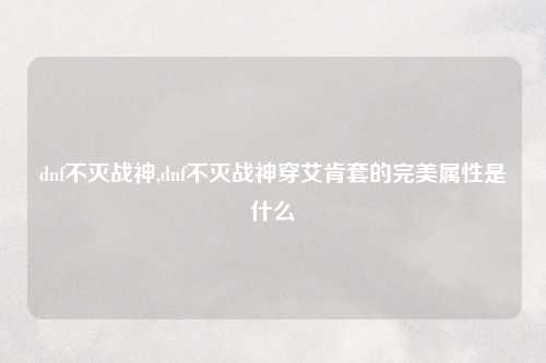 dnf不灭战神,dnf不灭战神穿艾肯套的完美属性是什么