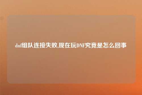 dnf组队连接失败,现在玩DNF究竟是怎么回事