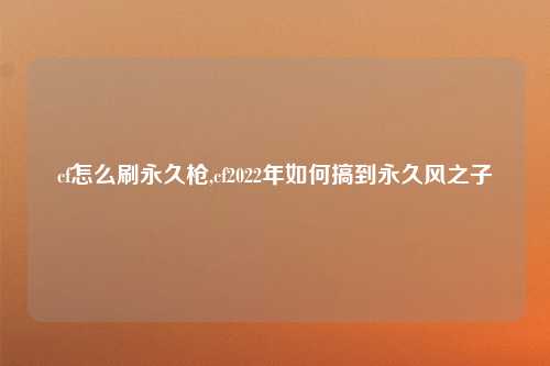 cf怎么刷永久枪,cf2022年如何搞到永久风之子