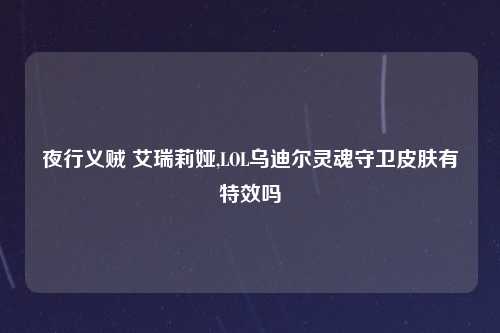 夜行义贼 艾瑞莉娅,LOL乌迪尔灵魂守卫皮肤有特效吗