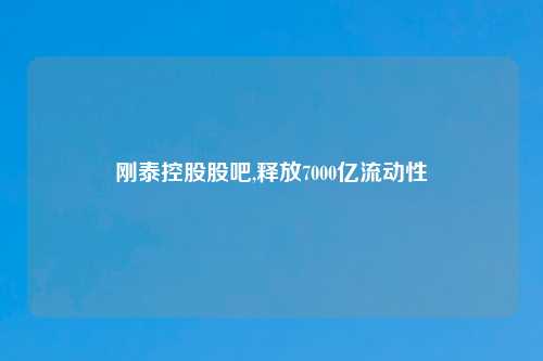 刚泰控股股吧,释放7000亿流动性