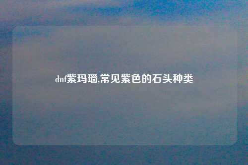 dnf紫玛瑙,常见紫色的石头种类