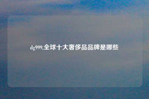 dg999,全球十大奢侈品品牌是哪些