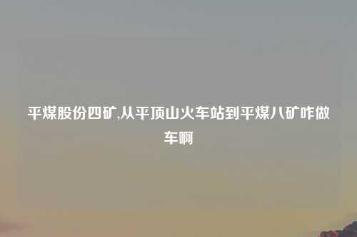 平煤股份四矿,从平顶山火车站到平煤八矿咋做车啊
