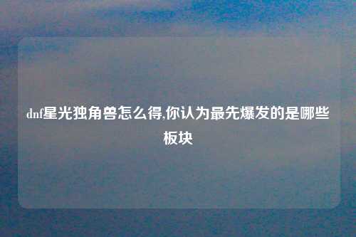 dnf星光独角兽怎么得,你认为最先爆发的是哪些板块