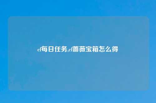 cf每日任务,cf蔷薇宝箱怎么得