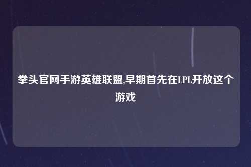 拳头官网手游英雄联盟,早期首先在LPL开放这个游戏