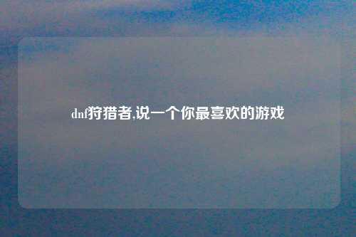 dnf狩猎者,说一个你最喜欢的游戏
