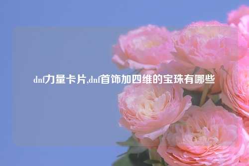 dnf力量卡片,dnf首饰加四维的宝珠有哪些