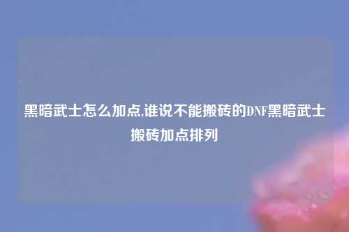 黑暗武士怎么加点,谁说不能搬砖的DNF黑暗武士搬砖加点排列