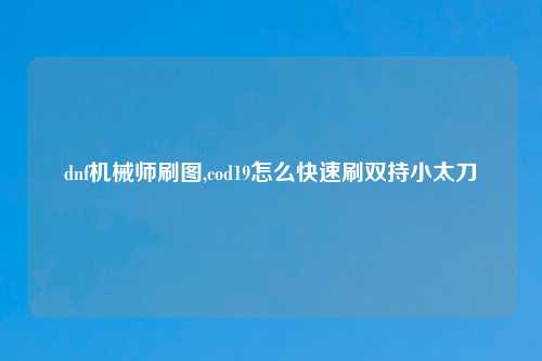 dnf机械师刷图,cod19怎么快速刷双持小太刀