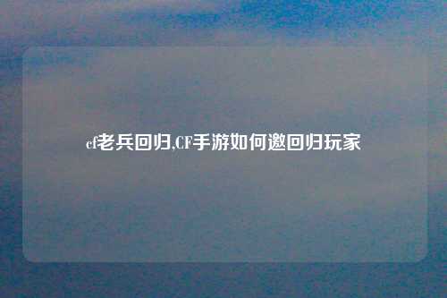 cf老兵回归,CF手游如何邀回归玩家